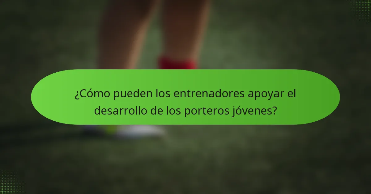 ¿Cómo pueden los entrenadores apoyar el desarrollo de los porteros jóvenes?