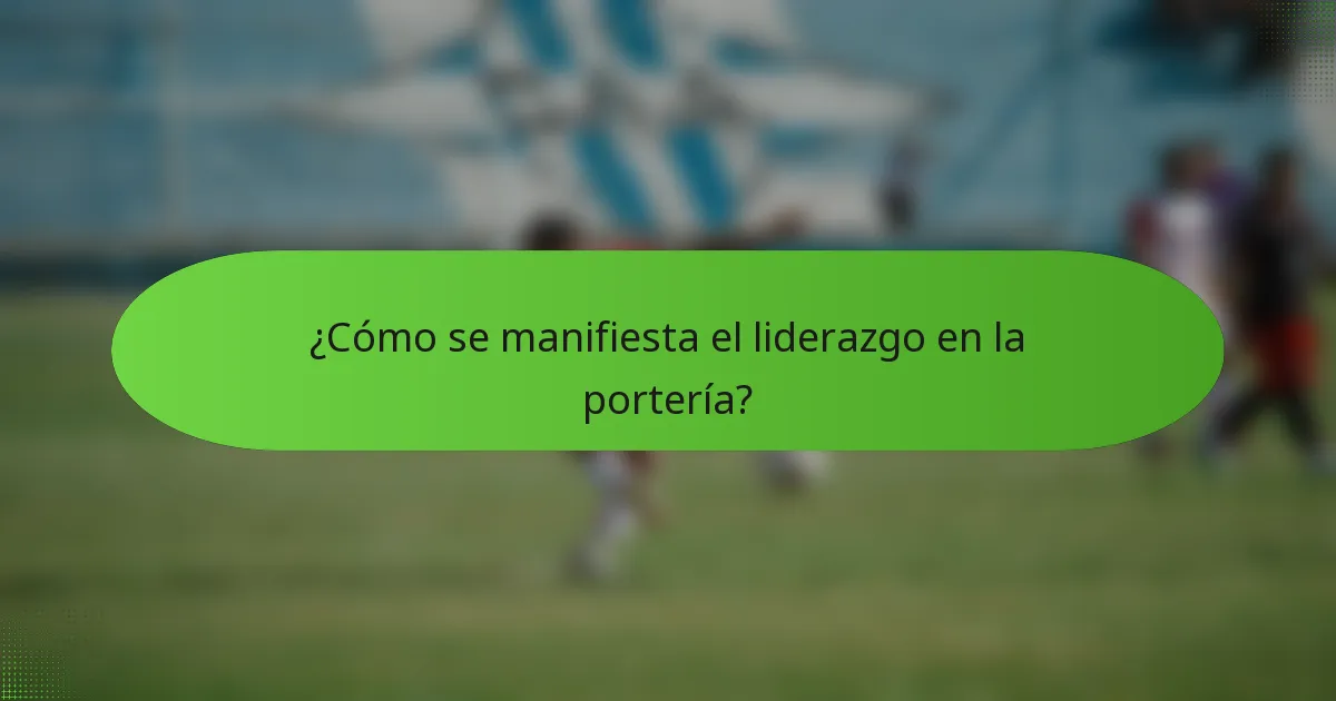 ¿Cómo se manifiesta el liderazgo en la portería?