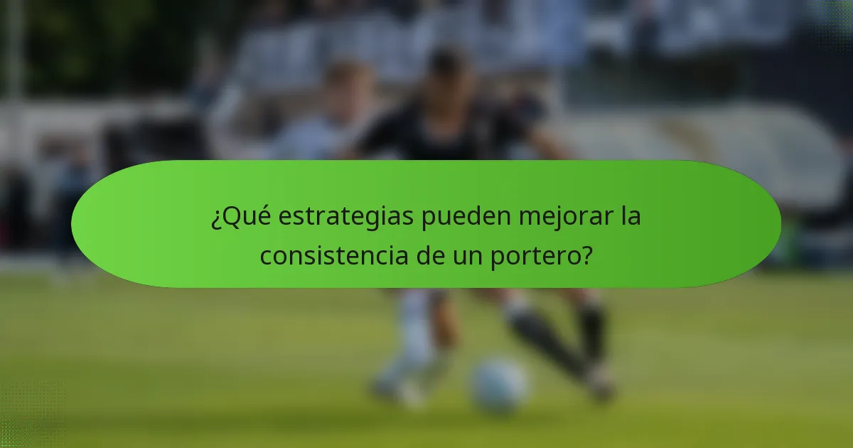 ¿Qué estrategias pueden mejorar la consistencia de un portero?