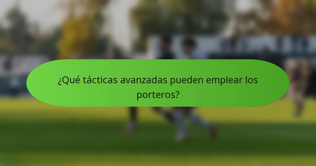 ¿Qué tácticas avanzadas pueden emplear los porteros?
